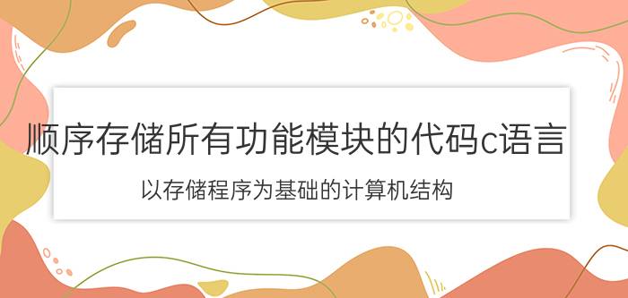 顺序存储所有功能模块的代码c语言 以存储程序为基础的计算机结构？